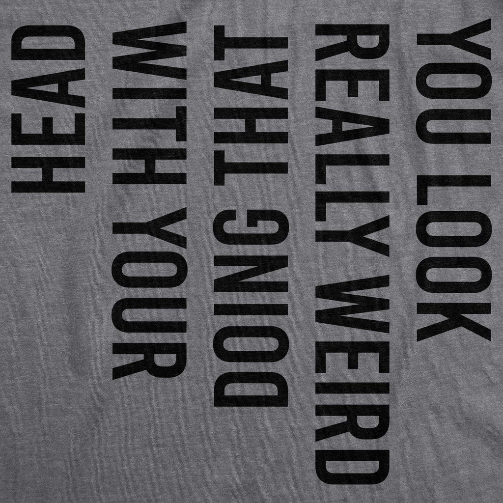 Mens You Look Really Weird Doing That with Your Head T Shirt Funny Graphic Tee